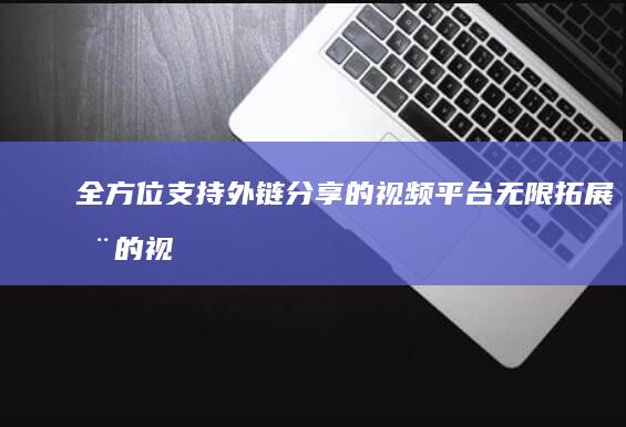 全方位支持外链分享的视频平台：无限拓展您的视听娱乐