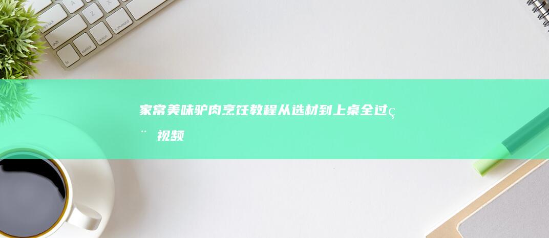 家常美味驴肉烹饪教程：从选材到上桌全过程视频