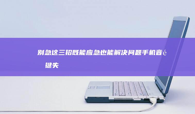 别急！这三招既能应急也能解决问题手机音量键失灵怎么办-手机音量键失灵怎么办-手机音量键失灵怎么办-别急！这三招既能应急也能解决问题